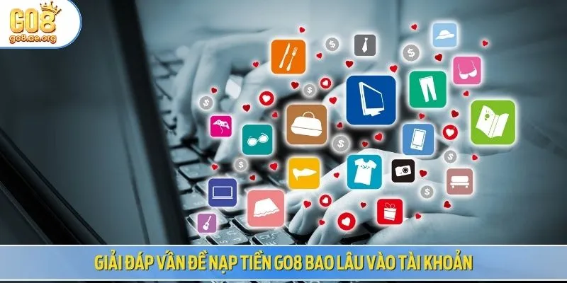 Giải đáp vấn đề nạp tiền GO8 bao lâu vào tài khoản